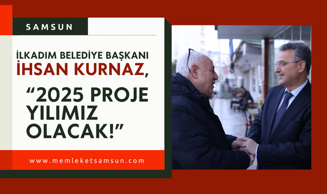 İhsan Kurnaz; 2025 Proje ve Hizmet Yılımız Olacak!