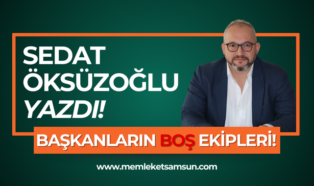 Sedat Öksüzoğlu Yazdı; Başkanların Boş Ekipleri!