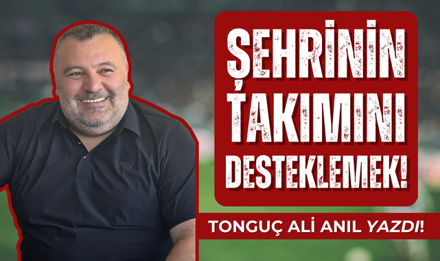 Tonguç Ali Anıl yazdı; Şehrinin Takımını Desteklemek!